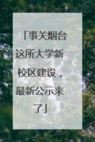 事关烟台这所大学新校区建设，最新公示来了