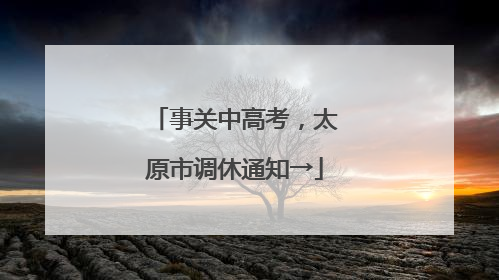 事关中高考，太原市调休通知→