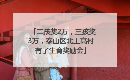 二孩奖2万，三孩奖3万，泰山区北上高村有了生育奖励金