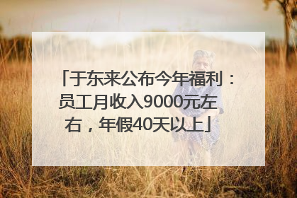 于东来公布今年福利：员工月收入9000元左右，年假40天以上