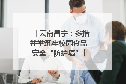 云南昌宁：多措并举筑牢校园食品安全“防护墙”