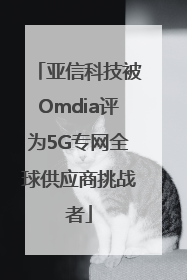 亚信科技被Omdia评为5G专网全球供应商挑战者