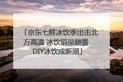京东七鲜冰饮季出击北方高温 冰饮销量翻番 DIY冰饮成新潮