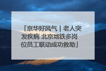 京华好风气｜老人突发疾病 北京地铁多岗位员工联动成功救助