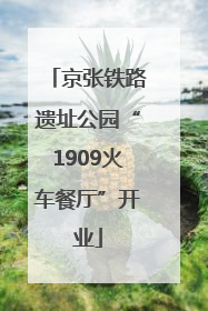 京张铁路遗址公园“1909火车餐厅”开业