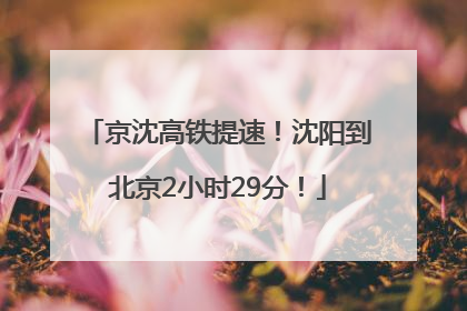 京沈高铁提速！沈阳到北京2小时29分！
