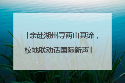 亲赴湖州寻两山真谛，校地联动话国际新声