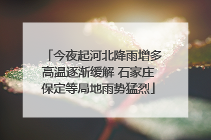 今夜起河北降雨增多高温逐渐缓解 石家庄保定等局地雨势猛烈