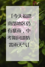 今天福建南部地区仍有暴雨，中考期间谨防雷雨天气
