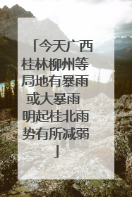 今天广西桂林柳州等局地有暴雨或大暴雨 明起桂北雨势有所减弱