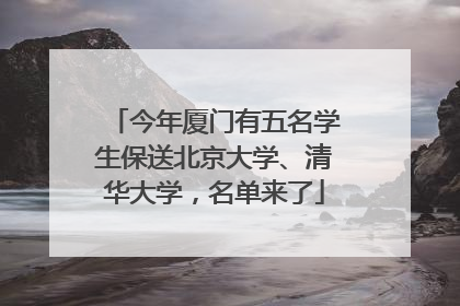 今年厦门有五名学生保送北京大学、清华大学，名单来了
