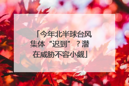 今年北半球台风集体“迟到”？潜在威胁不容小觑