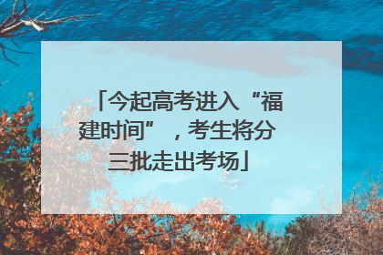 今起高考进入“福建时间”，考生将分三批走出考场