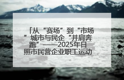 从“赛场”到“市场”城市与民企“并肩奔跑”——2025年日照市民营企业职工运动会亮点观察