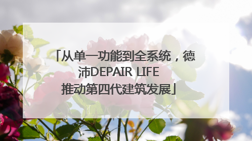 从单一功能到全系统，德沛DEPAIR LIFE推动第四代建筑发展