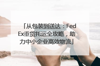 从包装到送达：FedEx重货托运全攻略，助力中小企业高效物流