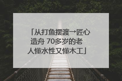 从打鱼摆渡→匠心造舟 70多岁的老人懂水性又懂木工