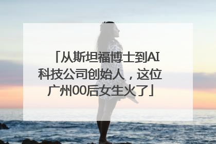从斯坦福博士到AI科技公司创始人，这位广州00后女生火了