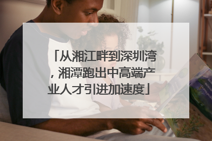 从湘江畔到深圳湾，湘潭跑出中高端产业人才引进加速度