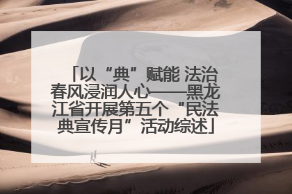 以“典”赋能 法治春风浸润人心——黑龙江省开展第五个“民法典宣传月”活动综述