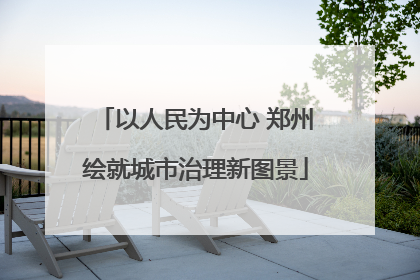 以人民为中心 郑州绘就城市治理新图景