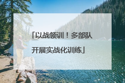 以战领训！多部队开展实战化训练