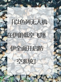 以色列无人机在伊朗低空飞翔 伊全面开启防空系统