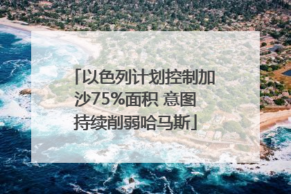 以色列计划控制加沙75%面积 意图持续削弱哈马斯