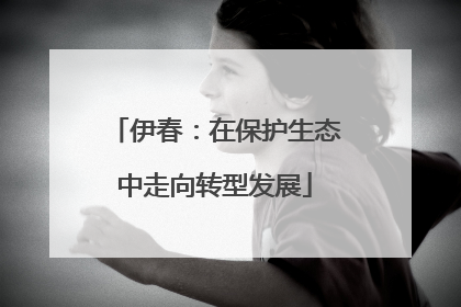 伊春：在保护生态中走向转型发展