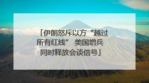 伊朗怒斥以方“越过所有红线” 美国增兵同时释放会谈信号