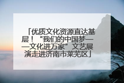 优质文化资源直达基层！“我们的中国梦——文化进万家”文艺展演走进济南市莱芜区