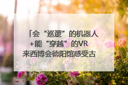 会“巡逻”的机器人+能“穿越”的VR 来西博会德阳馆感受古蜀文明与现代智造的时空对话｜西博视界