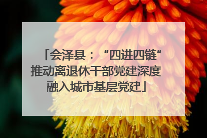 会泽县：“四进四链”推动离退休干部党建深度融入城市基层党建