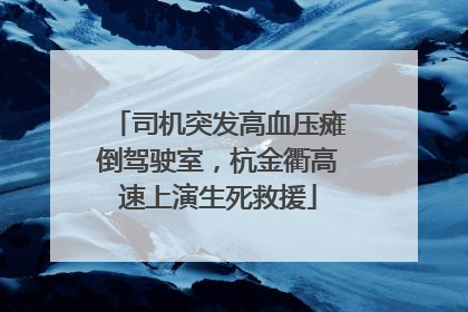 司机突发高血压瘫倒驾驶室，杭金衢高速上演生死救援