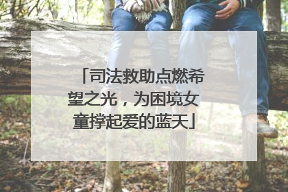 司法救助点燃希望之光，为困境女童撑起爱的蓝天