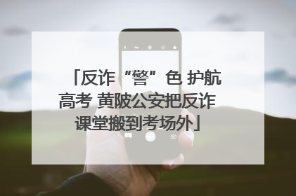 反诈“警”色 护航高考 黄陂公安把反诈课堂搬到考场外
