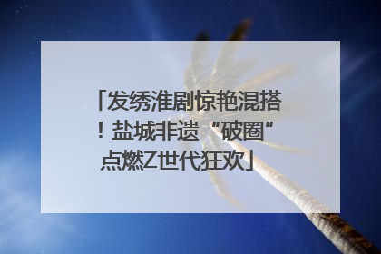 发绣淮剧惊艳混搭！盐城非遗“破圈”点燃Z世代狂欢