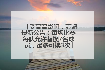受高温影响，苏超最新公告：每场比赛每队允许替换7名球员，最多可换3次