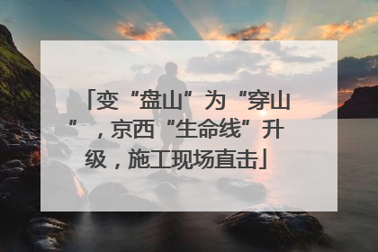 变“盘山”为“穿山”，京西“生命线”升级，施工现场直击
