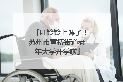叮铃铃上课了！苏州市黄桥街道老年大学开学啦