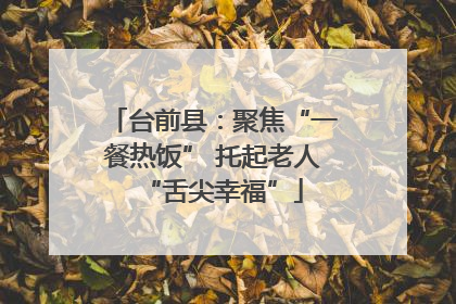 台前县：聚焦“一餐热饭” 托起老人“舌尖幸福”