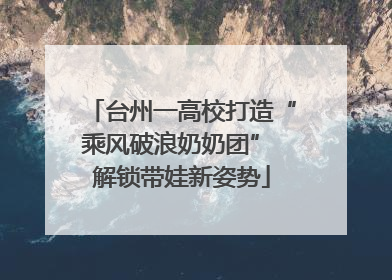 台州一高校打造“乘风破浪奶奶团” 解锁带娃新姿势