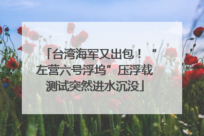 台湾海军又出包！“左营六号浮坞”压浮载测试突然进水沉没