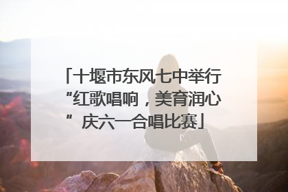 十堰市东风七中举行“红歌唱响，美育润心”庆六一合唱比赛