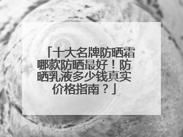十大名牌防晒霜哪款防晒最好！防晒乳液多少钱真实价格指南？