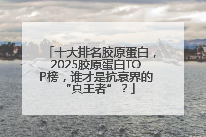 十大排名胶原蛋白，2025胶原蛋白TOP榜，谁才是抗衰界的 “真王者”？