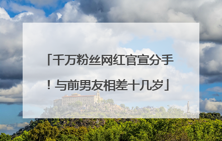 千万粉丝网红官宣分手！与前男友相差十几岁