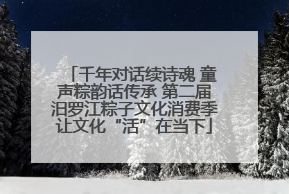 千年对话续诗魂 童声粽韵话传承 第二届汨罗江粽子文化消费季让文化“活”在当下