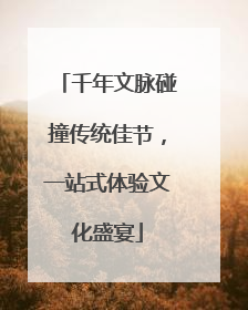 千年文脉碰撞传统佳节，一站式体验文化盛宴
