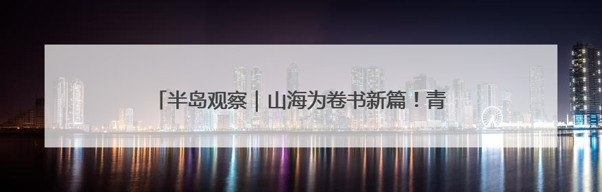 半岛观察｜山海为卷书新篇！青岛跃升城市文明建设“新航线”